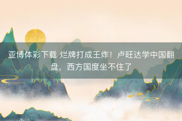 亚博体彩下载 烂牌打成王炸！卢旺达学中国翻盘，西方国度坐不住了
