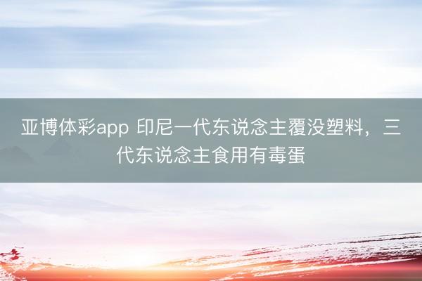 亚博体彩app 印尼一代东说念主覆没塑料，三代东说念主食用有毒蛋