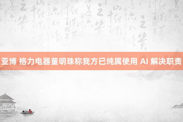 亚博 格力电器董明珠称我方已纯属使用 AI 解决职责
