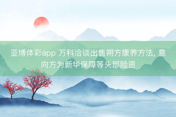 亚博体彩app 万科洽谈出售朔方康养方法， 意向方为新华保障等头部险资