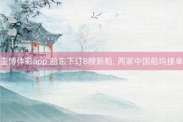 亚博体彩app 船东下订8艘新船, 两家中国船坞接单