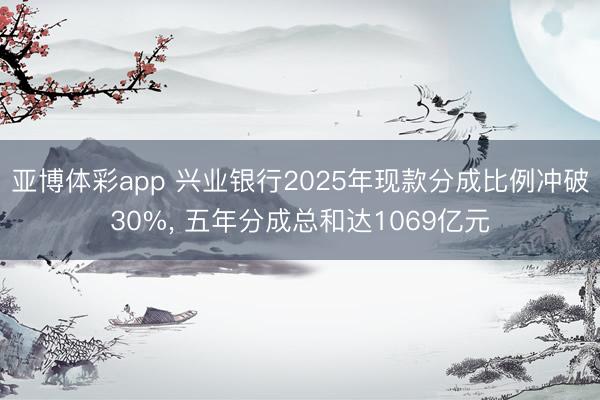 亚博体彩app 兴业银行2025年现款分成比例冲破30%, 五年分成总和达1069亿元