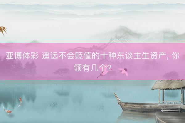 亚博体彩 遥远不会贬值的十种东谈主生资产, 你领有几个?