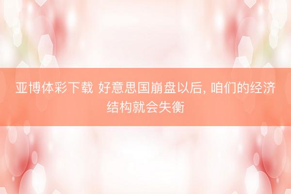 亚博体彩下载 好意思国崩盘以后, 咱们的经济结构就会失衡