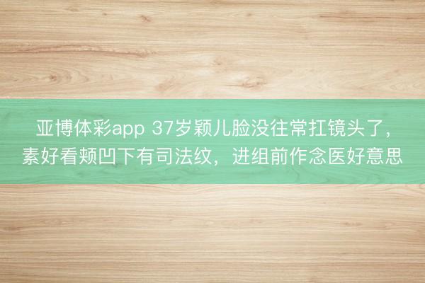 亚博体彩app 37岁颖儿脸没往常扛镜头了，素好看颊凹下有司法纹，进组前作念医好意思