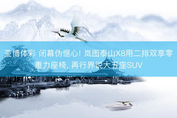 亚博体彩 闭幕伪惬心! 岚图泰山X8用二排双享零重力座椅, 再行界说大五座SUV