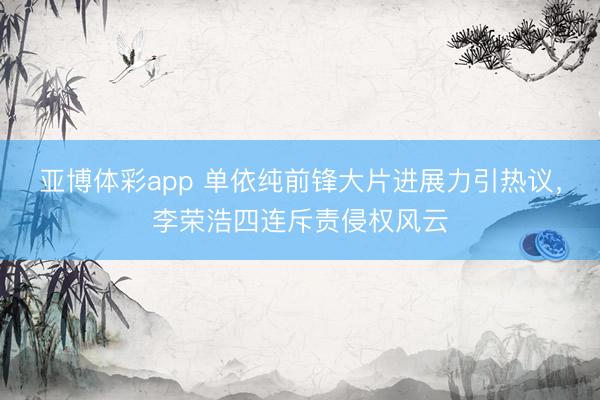 亚博体彩app 单依纯前锋大片进展力引热议，李荣浩四连斥责侵权风云