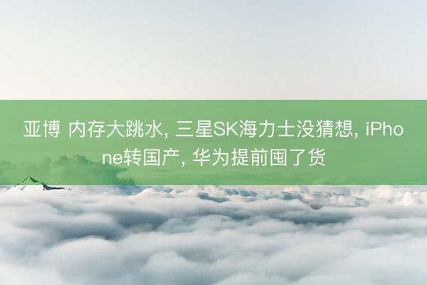 亚博 内存大跳水, 三星SK海力士没猜想, iPhone转国产, 华为提前囤了货