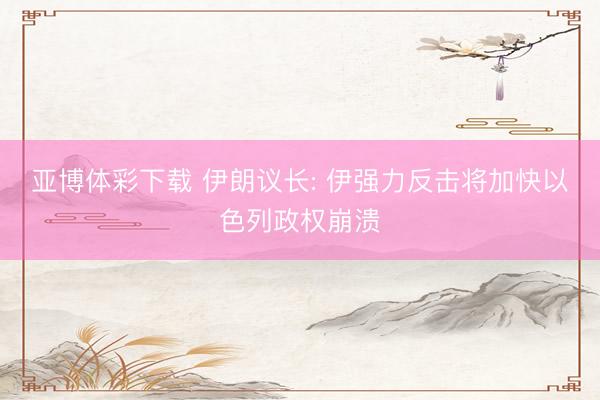亚博体彩下载 伊朗议长: 伊强力反击将加快以色列政权崩溃