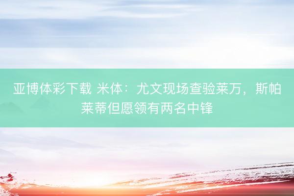 亚博体彩下载 米体：尤文现场查验莱万，斯帕莱蒂但愿领有两名中锋