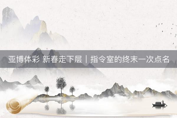 亚博体彩 新春走下层｜指令室的终末一次点名