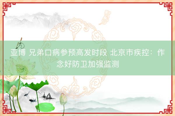 亚博 兄弟口病参预高发时段 北京市疾控：作念好防卫加强监测