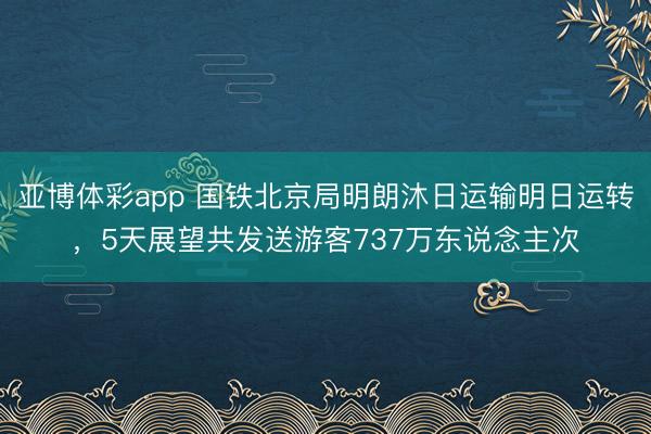 亚博体彩app 国铁北京局明朗沐日运输明日运转，5天展望共发送游客737万东说念主次