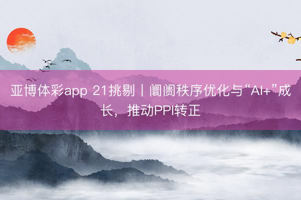 亚博体彩app 21挑剔丨阛阓秩序优化与“AI+”成长，推动PPI转正