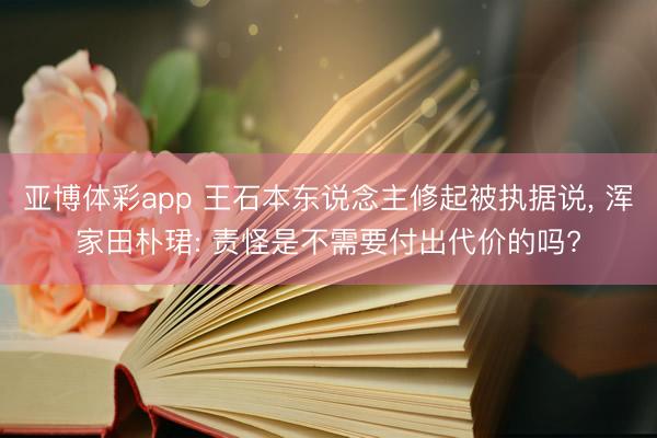 亚博体彩app 王石本东说念主修起被执据说, 浑家田朴珺: 责怪是不需要付出代价的吗?