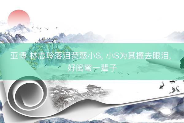 亚博 林志玲落泪荧惑小S, 小S为其擦去眼泪, 好闺蜜一辈子