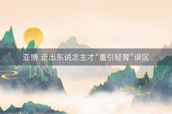 亚博 走出东说念主才“重引轻育”误区