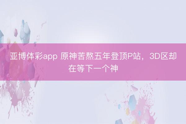 亚博体彩app 原神苦熬五年登顶P站，3D区却在等下一个神