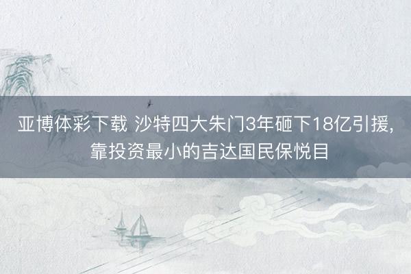 亚博体彩下载 沙特四大朱门3年砸下18亿引援, 靠投资最小的吉达国民保悦目