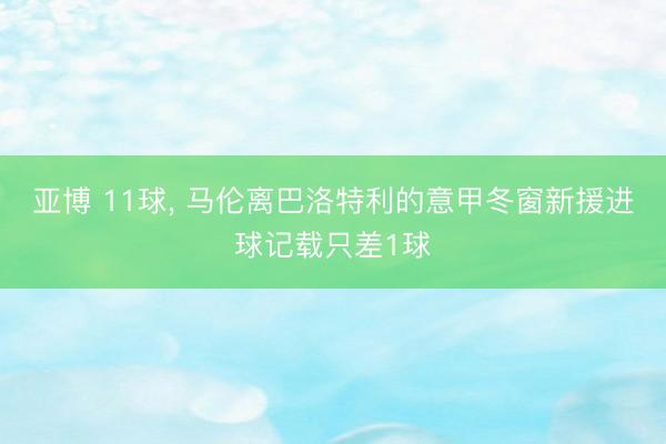 亚博 11球, 马伦离巴洛特利的意甲冬窗新援进球记载只差1球