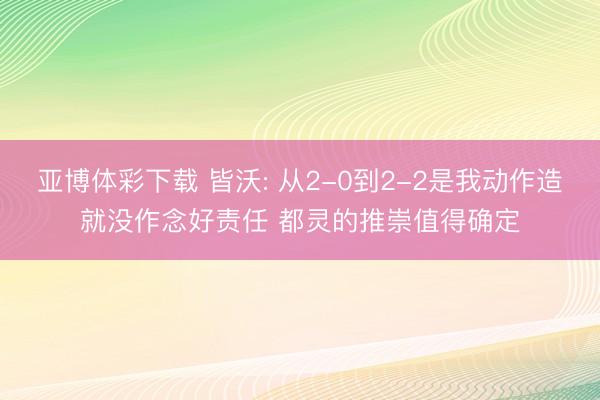 亚博体彩下载 皆沃: 从2-0到2-2是我动作造就没作念好责任 都灵的推崇值得确定