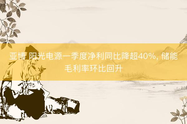 亚博 阳光电源一季度净利同比降超40%, 储能毛利率环比回升