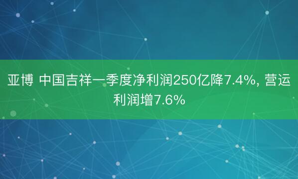 亚博 中国吉祥一季度净利润250亿降7.4%, 营运利润增7.6%