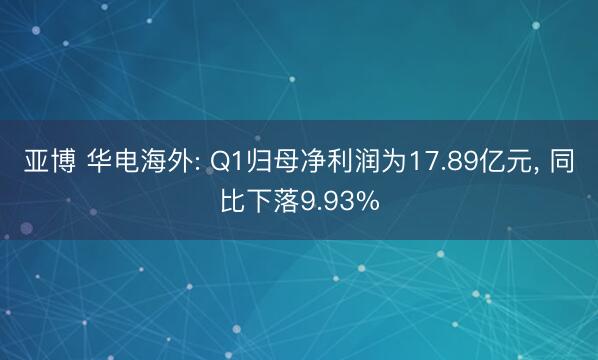 亚博 华电海外: Q1归母净利润为17.89亿元, 同比下落9.93%