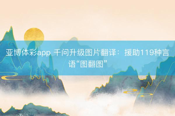 亚博体彩app 千问升级图片翻译：援助119种言语“图翻图”