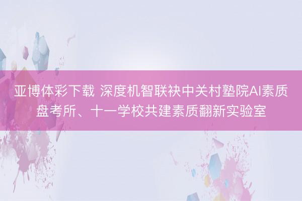 亚博体彩下载 深度机智联袂中关村塾院AI素质盘考所、十一学校共建素质翻新实验室