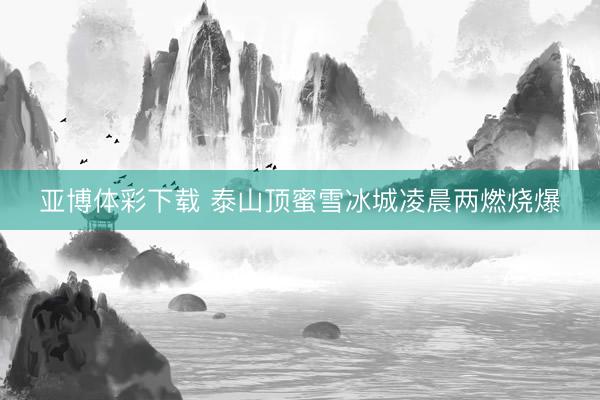 亚博体彩下载 泰山顶蜜雪冰城凌晨两燃烧爆
