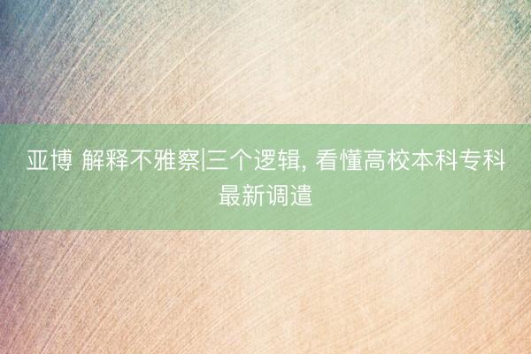 亚博 解释不雅察|三个逻辑, 看懂高校本科专科最新调遣