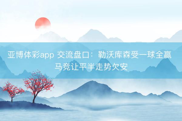 亚博体彩app 交流盘口：勒沃库森受一球全赢 马竞让平半走势欠安