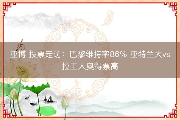 亚博 投票走访：巴黎维持率86% 亚特兰大vs拉王人奥得票高